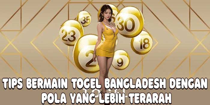 Tips Bermain Togel Bangladesh dengan Pola yang Lebih Terarah